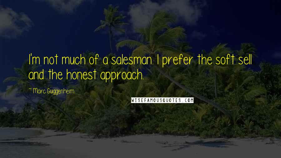 Marc Guggenheim Quotes: I'm not much of a salesman. I prefer the soft sell and the honest approach.