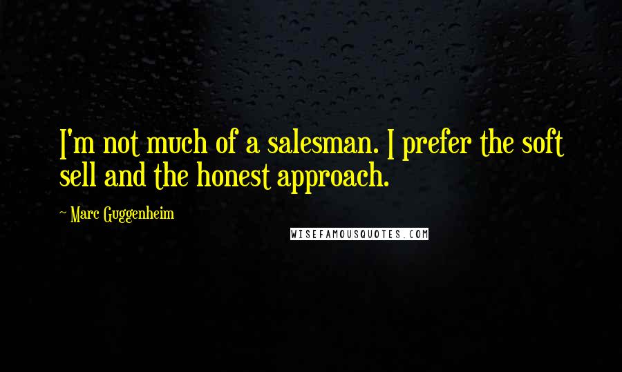 Marc Guggenheim Quotes: I'm not much of a salesman. I prefer the soft sell and the honest approach.