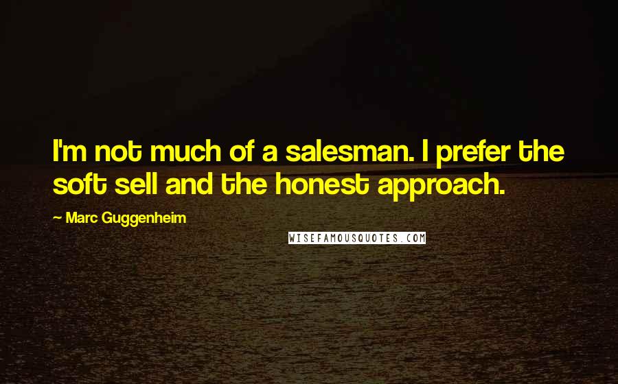 Marc Guggenheim Quotes: I'm not much of a salesman. I prefer the soft sell and the honest approach.