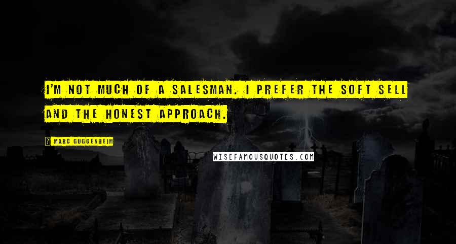 Marc Guggenheim Quotes: I'm not much of a salesman. I prefer the soft sell and the honest approach.