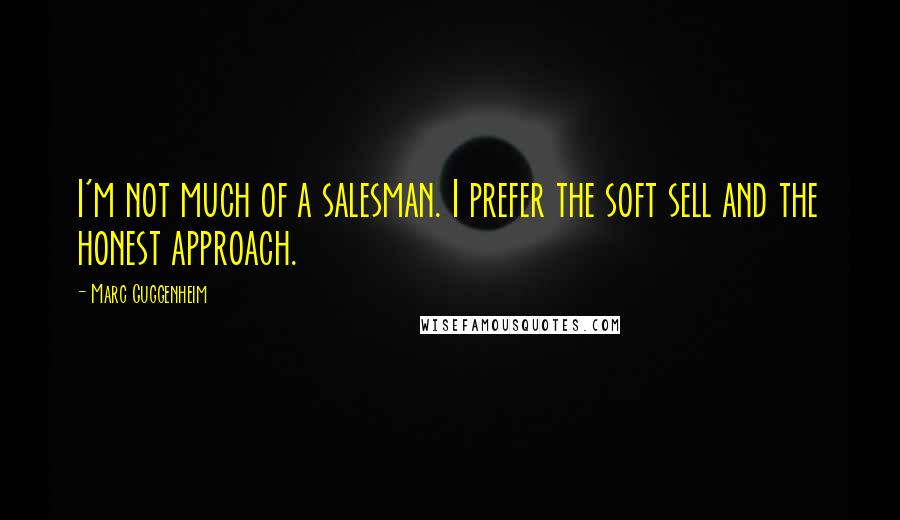 Marc Guggenheim Quotes: I'm not much of a salesman. I prefer the soft sell and the honest approach.