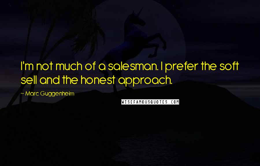 Marc Guggenheim Quotes: I'm not much of a salesman. I prefer the soft sell and the honest approach.