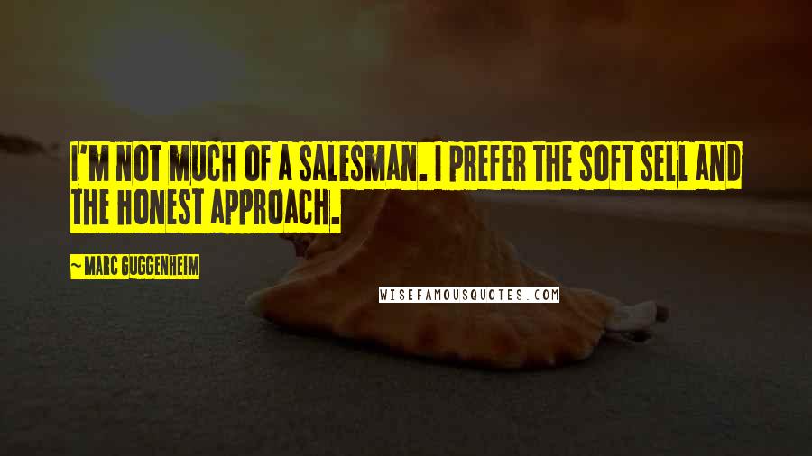 Marc Guggenheim Quotes: I'm not much of a salesman. I prefer the soft sell and the honest approach.