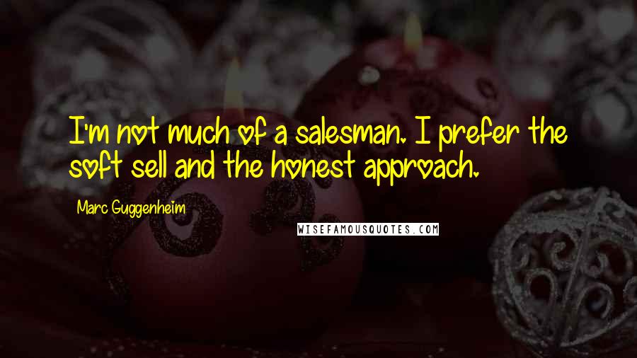 Marc Guggenheim Quotes: I'm not much of a salesman. I prefer the soft sell and the honest approach.