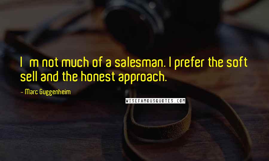 Marc Guggenheim Quotes: I'm not much of a salesman. I prefer the soft sell and the honest approach.