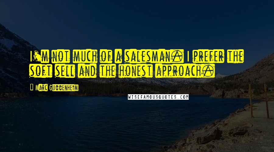 Marc Guggenheim Quotes: I'm not much of a salesman. I prefer the soft sell and the honest approach.