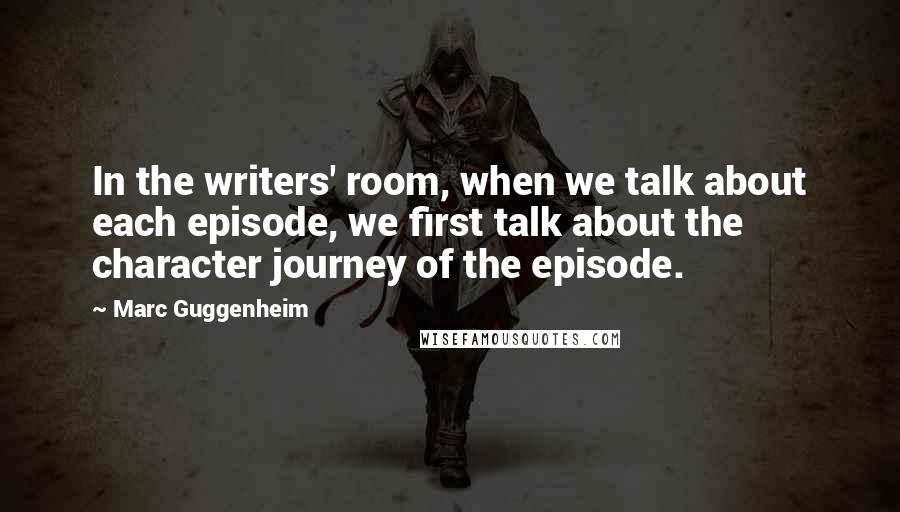 Marc Guggenheim Quotes: In the writers' room, when we talk about each episode, we first talk about the character journey of the episode.