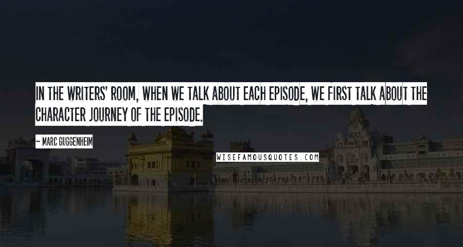 Marc Guggenheim Quotes: In the writers' room, when we talk about each episode, we first talk about the character journey of the episode.