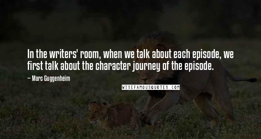 Marc Guggenheim Quotes: In the writers' room, when we talk about each episode, we first talk about the character journey of the episode.