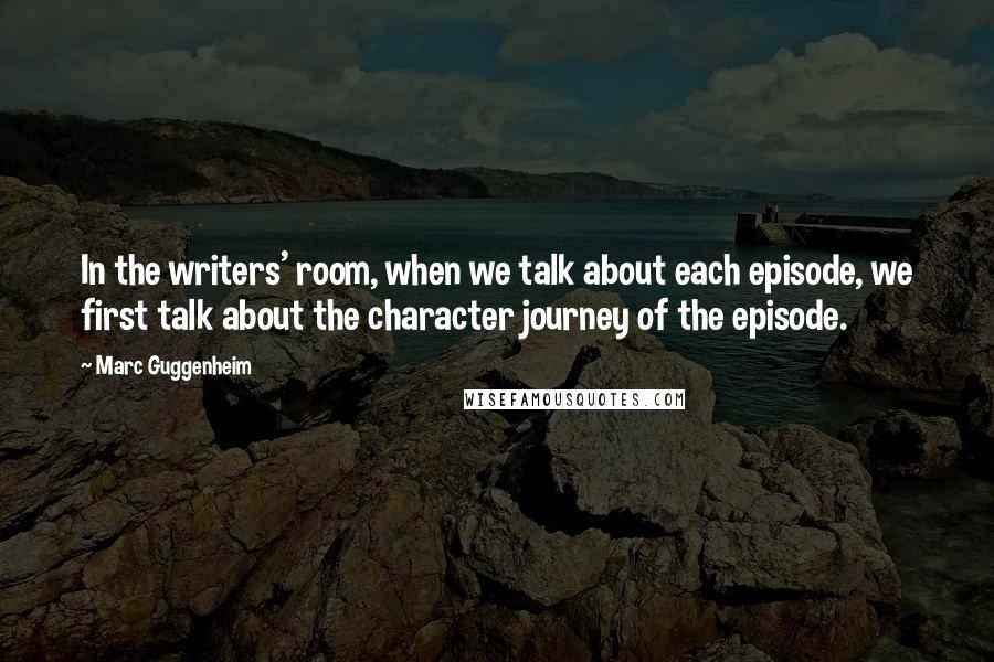 Marc Guggenheim Quotes: In the writers' room, when we talk about each episode, we first talk about the character journey of the episode.