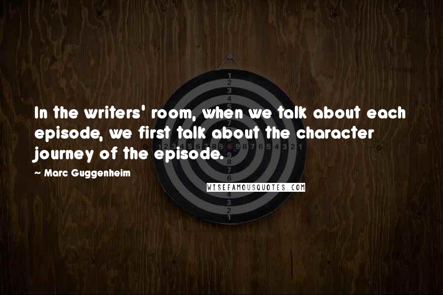 Marc Guggenheim Quotes: In the writers' room, when we talk about each episode, we first talk about the character journey of the episode.