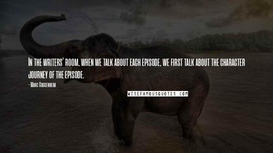 Marc Guggenheim Quotes: In the writers' room, when we talk about each episode, we first talk about the character journey of the episode.