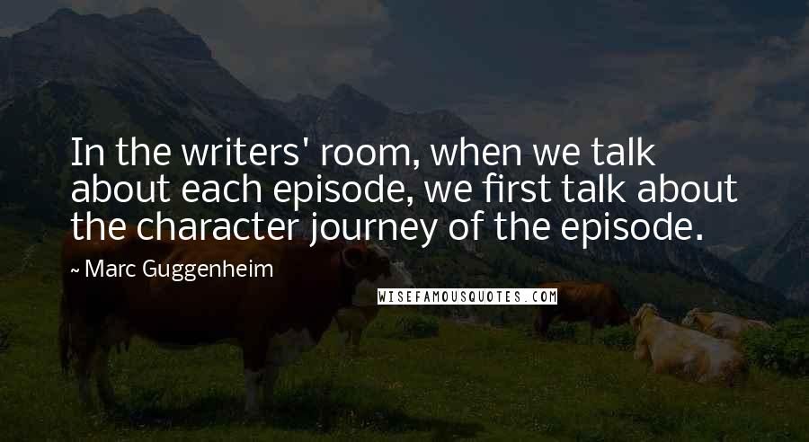 Marc Guggenheim Quotes: In the writers' room, when we talk about each episode, we first talk about the character journey of the episode.