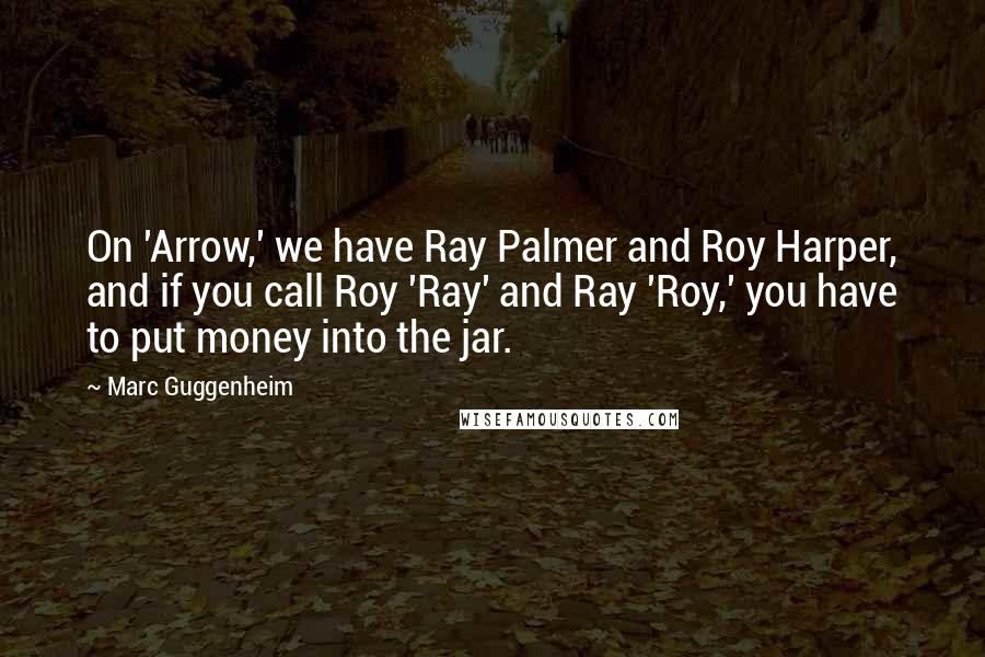 Marc Guggenheim Quotes: On 'Arrow,' we have Ray Palmer and Roy Harper, and if you call Roy 'Ray' and Ray 'Roy,' you have to put money into the jar.