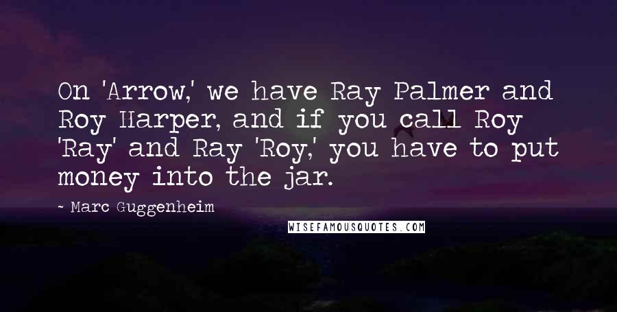 Marc Guggenheim Quotes: On 'Arrow,' we have Ray Palmer and Roy Harper, and if you call Roy 'Ray' and Ray 'Roy,' you have to put money into the jar.