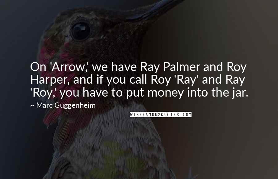 Marc Guggenheim Quotes: On 'Arrow,' we have Ray Palmer and Roy Harper, and if you call Roy 'Ray' and Ray 'Roy,' you have to put money into the jar.