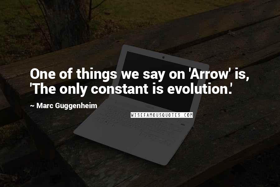 Marc Guggenheim Quotes: One of things we say on 'Arrow' is, 'The only constant is evolution.'