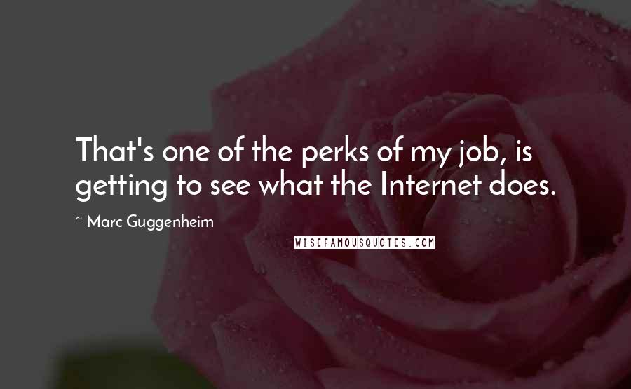 Marc Guggenheim Quotes: That's one of the perks of my job, is getting to see what the Internet does.