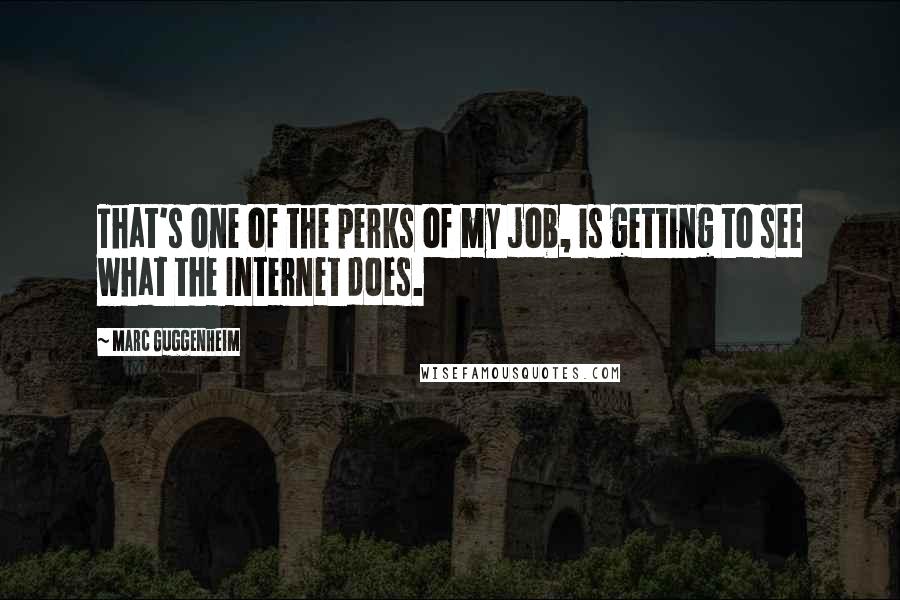 Marc Guggenheim Quotes: That's one of the perks of my job, is getting to see what the Internet does.