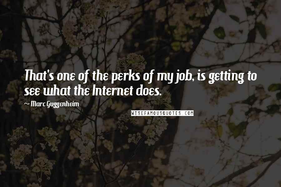 Marc Guggenheim Quotes: That's one of the perks of my job, is getting to see what the Internet does.