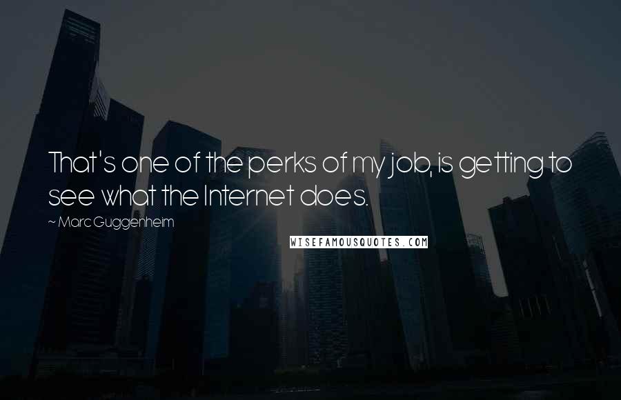 Marc Guggenheim Quotes: That's one of the perks of my job, is getting to see what the Internet does.