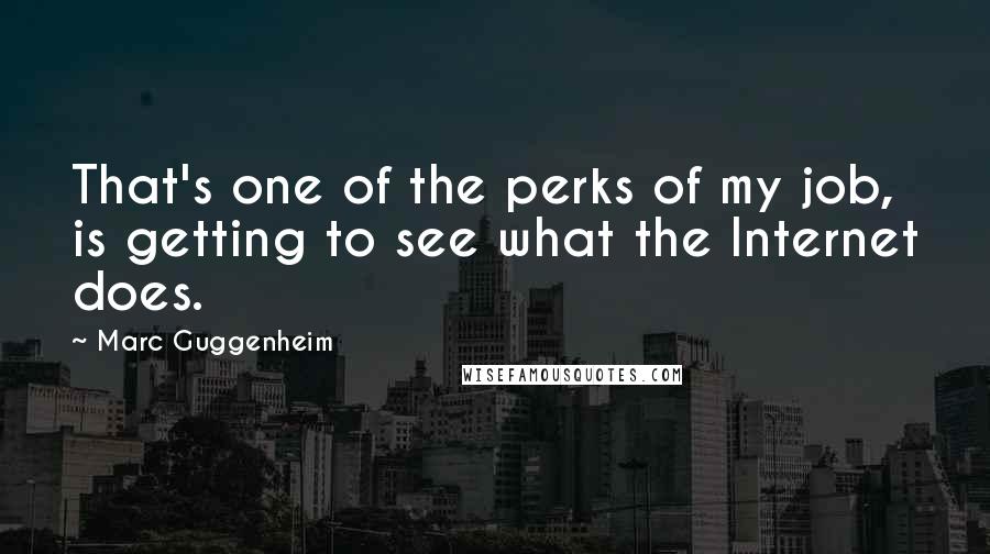 Marc Guggenheim Quotes: That's one of the perks of my job, is getting to see what the Internet does.