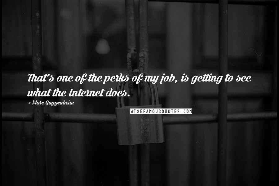 Marc Guggenheim Quotes: That's one of the perks of my job, is getting to see what the Internet does.