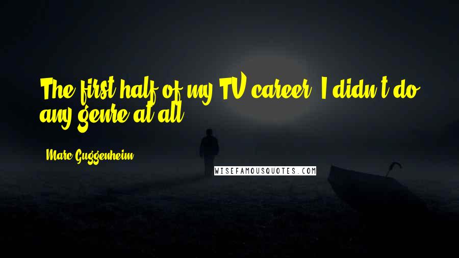 Marc Guggenheim Quotes: The first half of my TV career, I didn't do any genre at all.