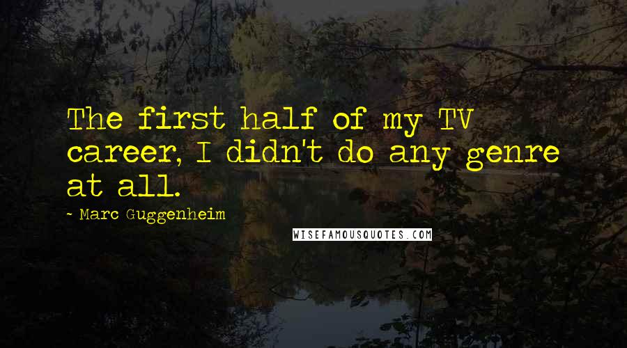 Marc Guggenheim Quotes: The first half of my TV career, I didn't do any genre at all.