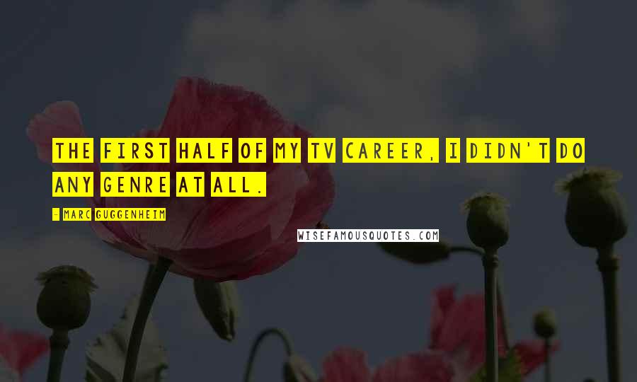 Marc Guggenheim Quotes: The first half of my TV career, I didn't do any genre at all.