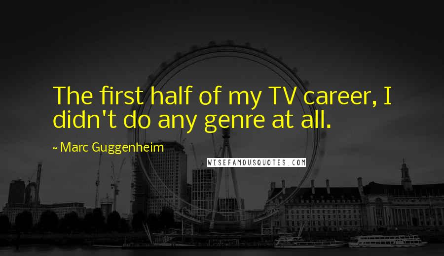 Marc Guggenheim Quotes: The first half of my TV career, I didn't do any genre at all.