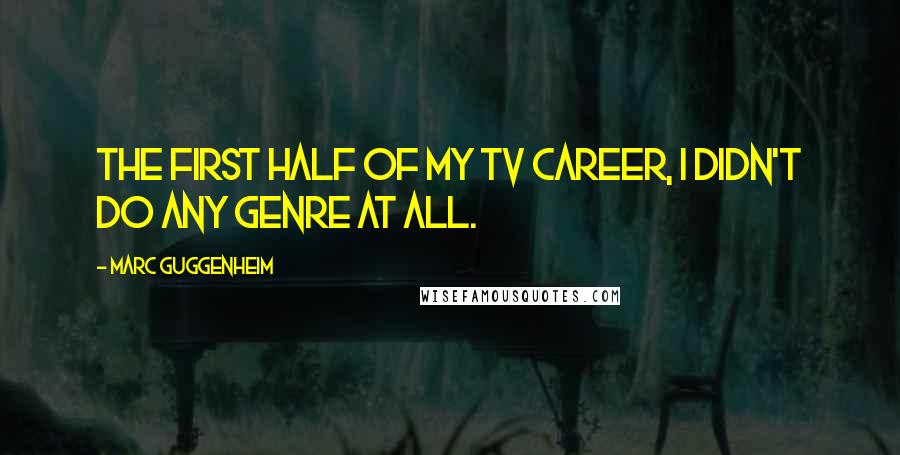 Marc Guggenheim Quotes: The first half of my TV career, I didn't do any genre at all.