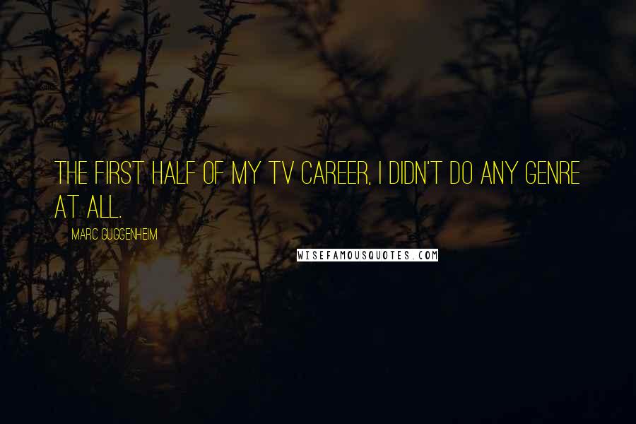 Marc Guggenheim Quotes: The first half of my TV career, I didn't do any genre at all.