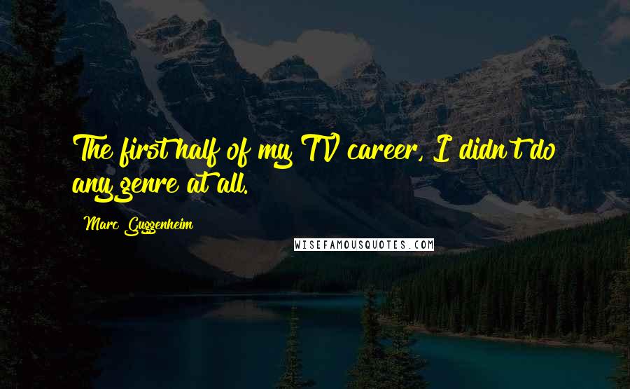 Marc Guggenheim Quotes: The first half of my TV career, I didn't do any genre at all.