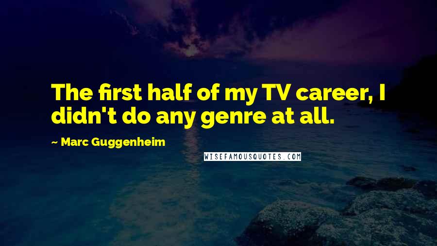 Marc Guggenheim Quotes: The first half of my TV career, I didn't do any genre at all.