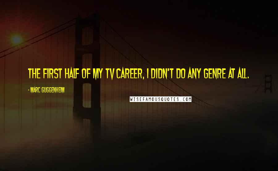 Marc Guggenheim Quotes: The first half of my TV career, I didn't do any genre at all.