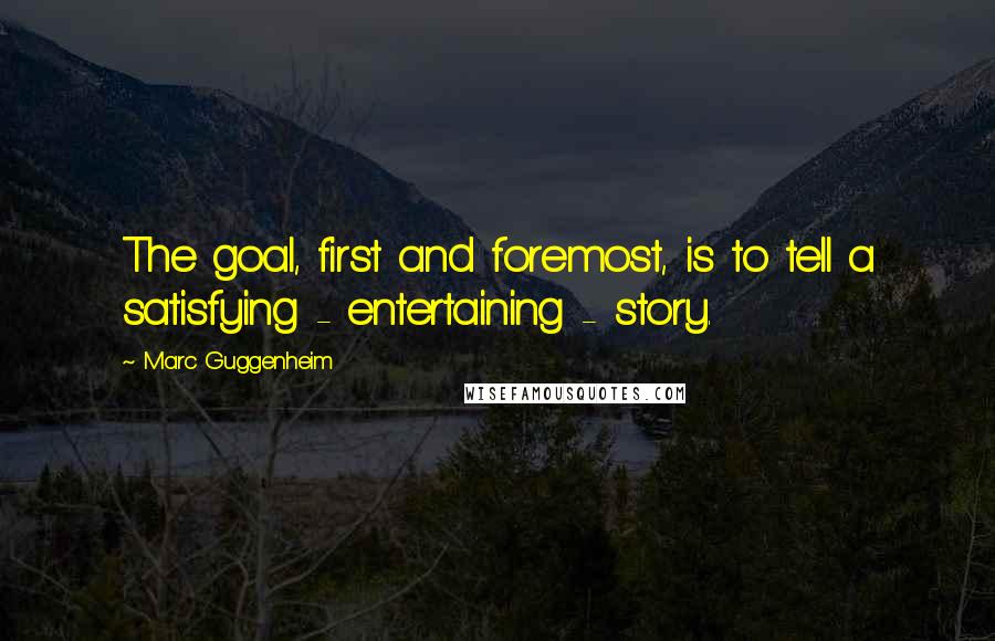 Marc Guggenheim Quotes: The goal, first and foremost, is to tell a satisfying - entertaining - story.