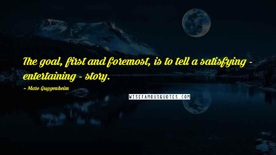 Marc Guggenheim Quotes: The goal, first and foremost, is to tell a satisfying - entertaining - story.