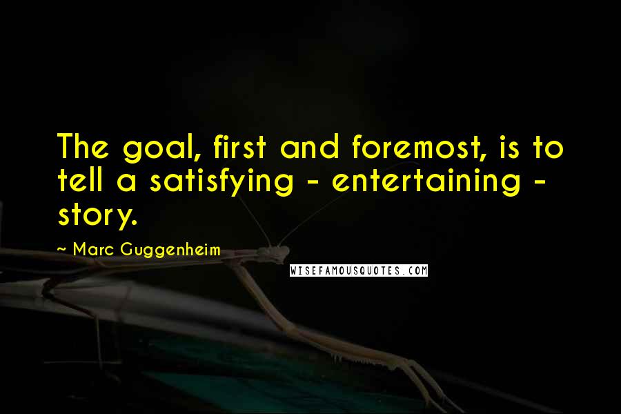 Marc Guggenheim Quotes: The goal, first and foremost, is to tell a satisfying - entertaining - story.