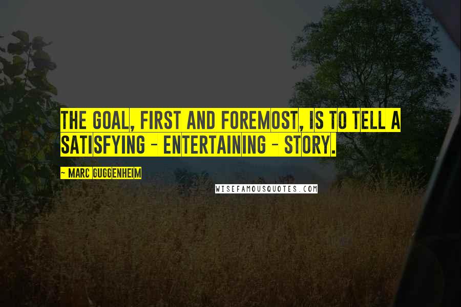 Marc Guggenheim Quotes: The goal, first and foremost, is to tell a satisfying - entertaining - story.