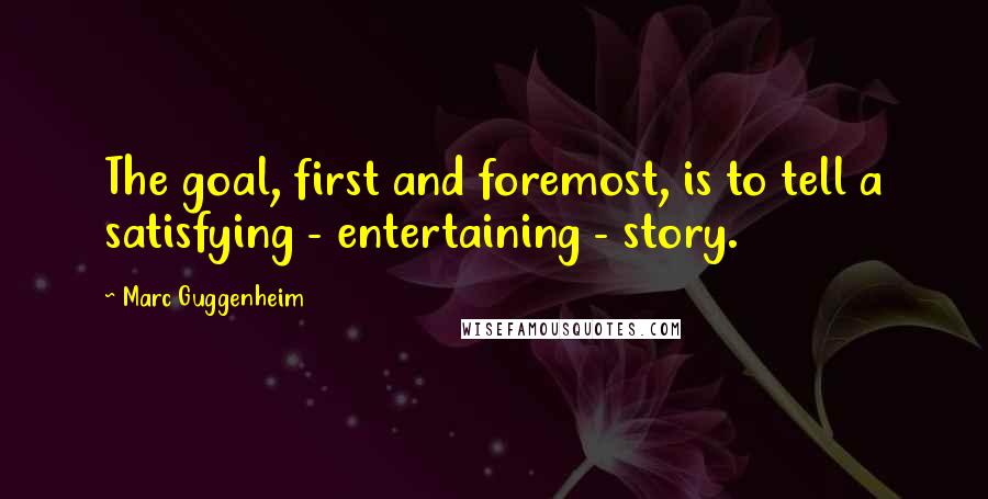 Marc Guggenheim Quotes: The goal, first and foremost, is to tell a satisfying - entertaining - story.
