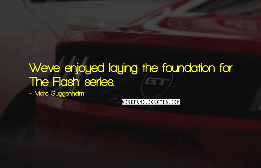 Marc Guggenheim Quotes: We've enjoyed laying the foundation for 'The Flash' series.