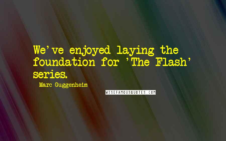 Marc Guggenheim Quotes: We've enjoyed laying the foundation for 'The Flash' series.