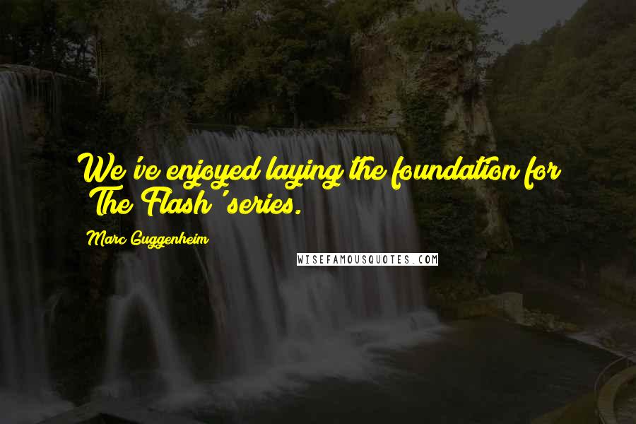 Marc Guggenheim Quotes: We've enjoyed laying the foundation for 'The Flash' series.