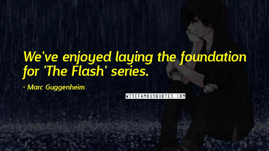 Marc Guggenheim Quotes: We've enjoyed laying the foundation for 'The Flash' series.