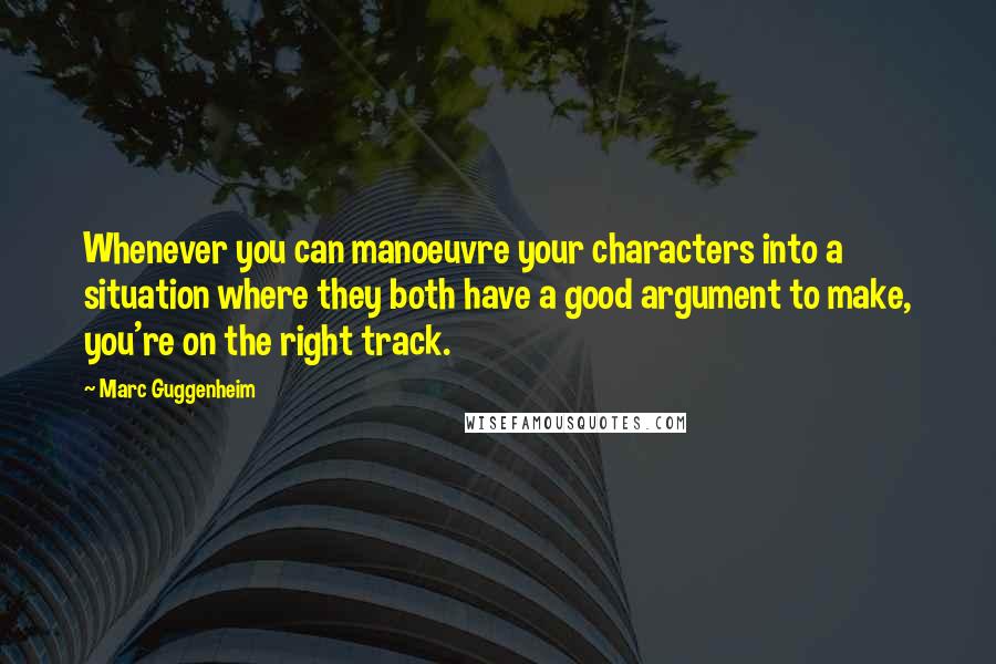 Marc Guggenheim Quotes: Whenever you can manoeuvre your characters into a situation where they both have a good argument to make, you're on the right track.