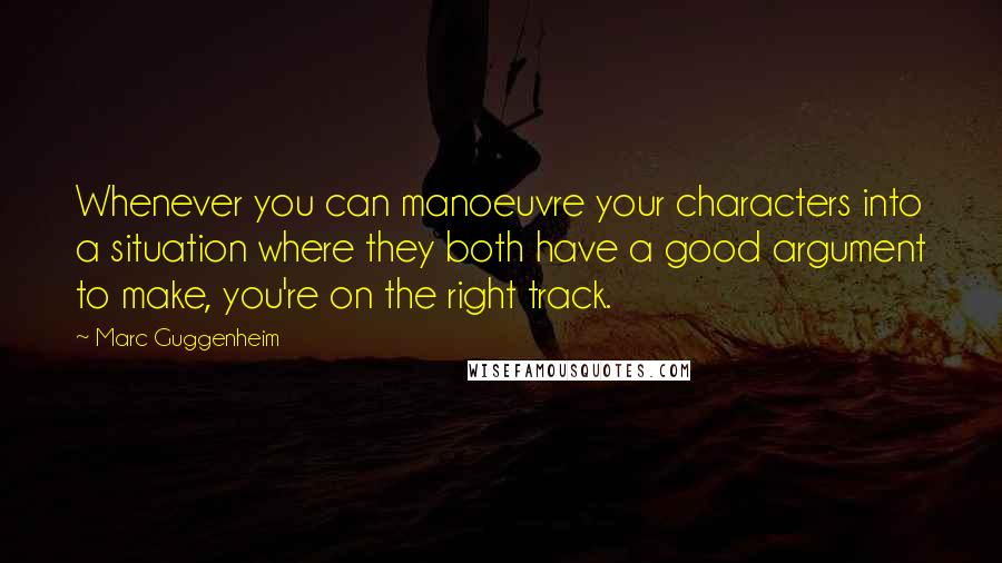 Marc Guggenheim Quotes: Whenever you can manoeuvre your characters into a situation where they both have a good argument to make, you're on the right track.