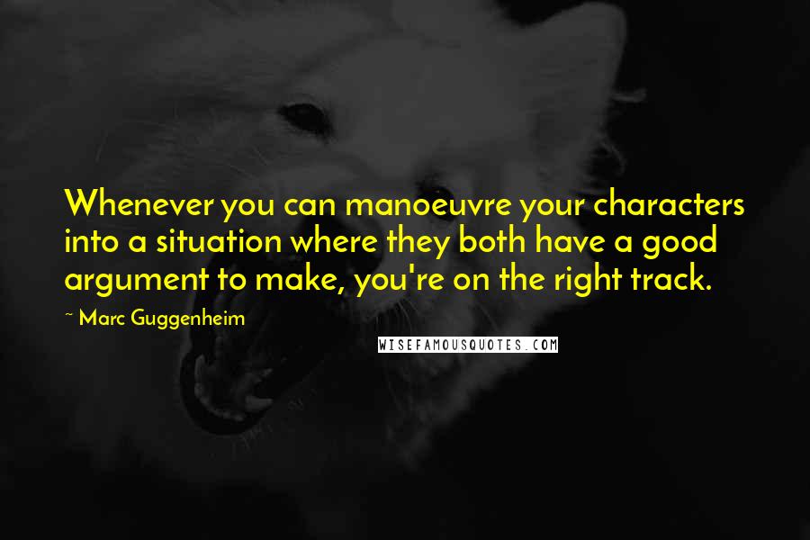 Marc Guggenheim Quotes: Whenever you can manoeuvre your characters into a situation where they both have a good argument to make, you're on the right track.