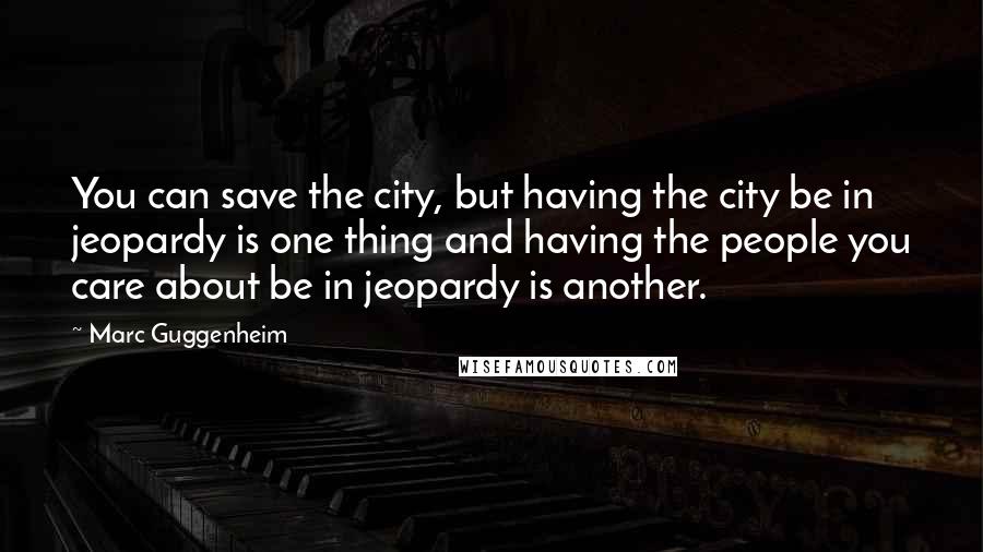 Marc Guggenheim Quotes: You can save the city, but having the city be in jeopardy is one thing and having the people you care about be in jeopardy is another.