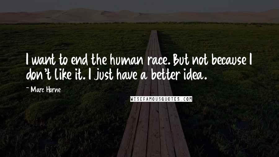 Marc Horne Quotes: I want to end the human race. But not because I don't like it. I just have a better idea.